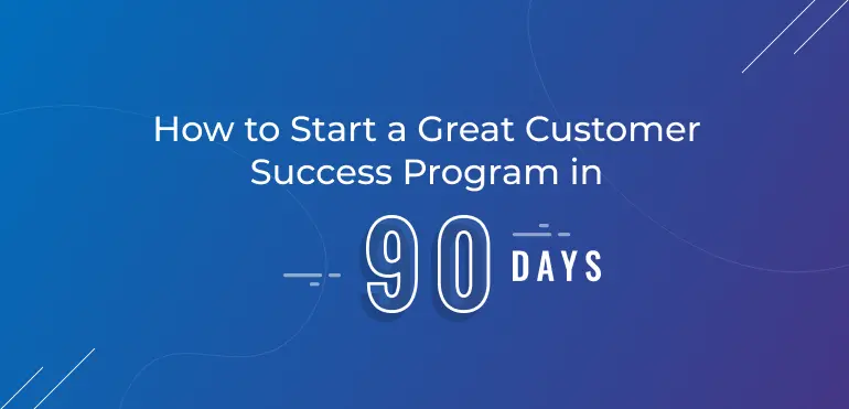 How To Start A Great Customer Success Program In 90 Days