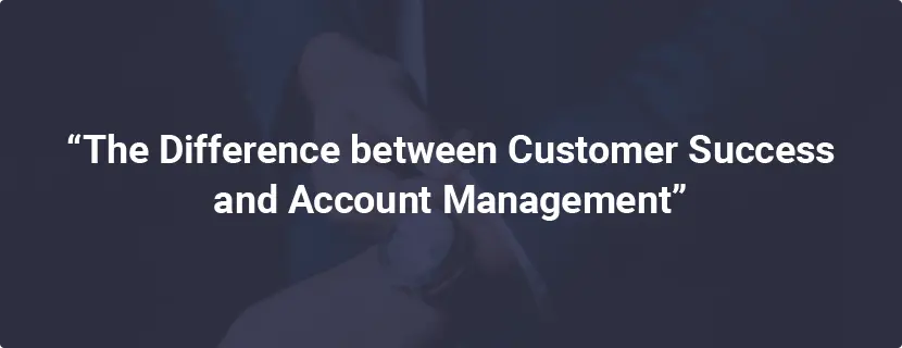 Customer Success Managers Aren’t Just Account Managers With New Titles